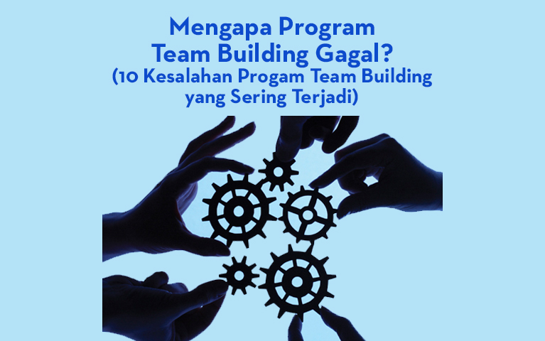 Mengapa Program Teambuilding Gagal? (10 Kesalahan Progam Team Building Yang Sering Terjadi)